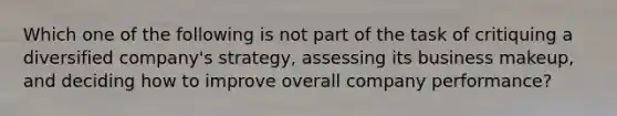 Which one of the following is not part of the task of critiquing a diversified company's strategy, assessing its business makeup, and deciding how to improve overall company performance?