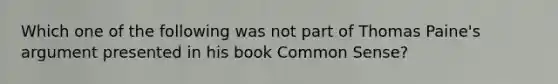 Which one of the following was not part of Thomas Paine's argument presented in his book Common Sense?