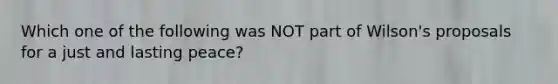 Which one of the following was NOT part of Wilson's proposals for a just and lasting peace?