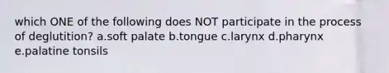 which ONE of the following does NOT participate in the process of deglutition? a.soft palate b.tongue c.larynx d.pharynx e.palatine tonsils