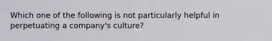 Which one of the following is not particularly helpful in perpetuating a company's culture?