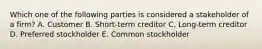 Which one of the following parties is considered a stakeholder of a firm? A. Customer B. Short-term creditor C. Long-term creditor D. Preferred stockholder E. Common stockholder