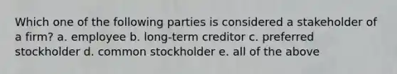 Which one of the following parties is considered a stakeholder of a firm? a. employee b. long-term creditor c. preferred stockholder d. common stockholder e. all of the above