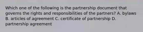 Which one of the following is the partnership document that governs the rights and responsibilities of the partners? A. bylaws B. articles of agreement C. certificate of partnership D. partnership agreement