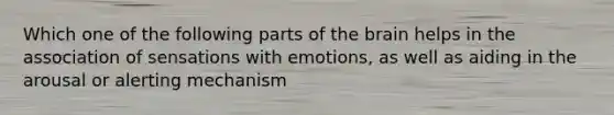 Which one of the following parts of the brain helps in the association of sensations with emotions, as well as aiding in the arousal or alerting mechanism