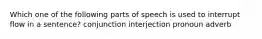 Which one of the following parts of speech is used to interrupt flow in a sentence? conjunction interjection pronoun adverb