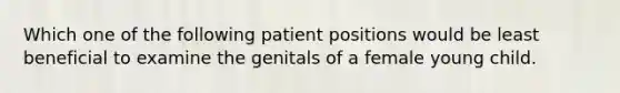 Which one of the following patient positions would be least beneficial to examine the genitals of a female young child.