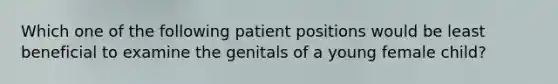 Which one of the following patient positions would be least beneficial to examine the genitals of a young female child?