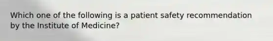 Which one of the following is a patient safety recommendation by the Institute of Medicine?