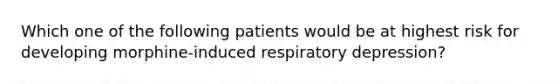 Which one of the following patients would be at highest risk for developing morphine-induced respiratory depression?