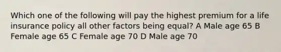 Which one of the following will pay the highest premium for a life insurance policy all other factors being equal? A Male age 65 B Female age 65 C Female age 70 D Male age 70