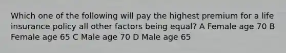 Which one of the following will pay the highest premium for a life insurance policy all other factors being equal? A Female age 70 B Female age 65 C Male age 70 D Male age 65