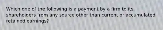 Which one of the following is a payment by a firm to its shareholders from any source other than current or accumulated retained earnings?