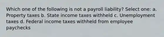 Which one of the following is not a payroll liability? Select one: a. Property taxes b. State income taxes withheld c. Unemployment taxes d. Federal income taxes withheld from employee paychecks