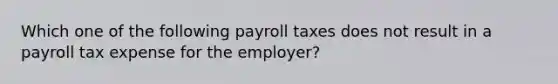 Which one of the following payroll taxes does not result in a payroll tax expense for the employer?