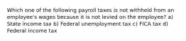 Which one of the following payroll taxes is not withheld from an employee's wages because it is not levied on the employee? a) State income tax b) Federal unemployment tax c) FICA tax d) Federal income tax