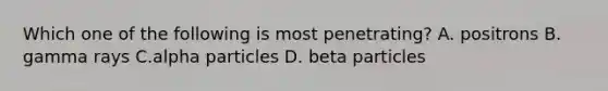 Which one of the following is most penetrating? A. positrons B. gamma rays C.alpha particles D. beta particles