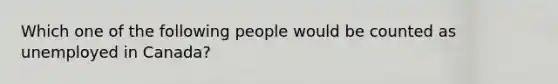 Which one of the following people would be counted as unemployed in Canada?