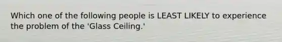Which one of the following people is LEAST LIKELY to experience the problem of the 'Glass Ceiling.'