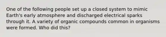 One of the following people set up a closed system to mimic Earth's early atmosphere and discharged electrical sparks through it. A variety of organic compounds common in organisms were formed. Who did this?