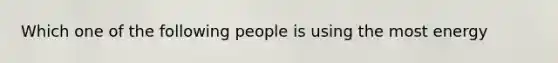 Which one of the following people is using the most energy