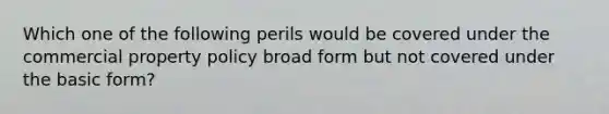 Which one of the following perils would be covered under the commercial property policy broad form but not covered under the basic form?