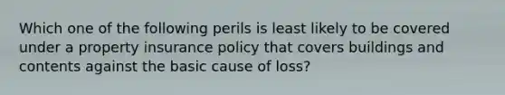 Which one of the following perils is least likely to be covered under a property insurance policy that covers buildings and contents against the basic cause of loss?