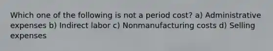 Which one of the following is not a period cost? a) Administrative expenses b) Indirect labor c) Nonmanufacturing costs d) Selling expenses