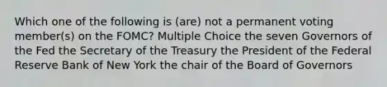 Which one of the following is (are) not a permanent voting member(s) on the FOMC? Multiple Choice the seven Governors of the Fed the Secretary of the Treasury the President of the Federal Reserve Bank of New York the chair of the Board of Governors