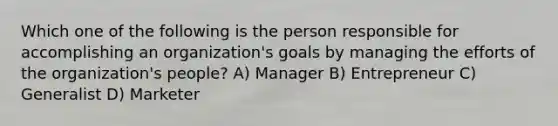 Which one of the following is the person responsible for accomplishing an organization's goals by managing the efforts of the organization's people? A) Manager B) Entrepreneur C) Generalist D) Marketer