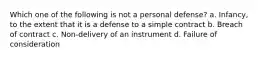 Which one of the following is not a personal defense? a. Infancy, to the extent that it is a defense to a simple contract b. Breach of contract c. Non-delivery of an instrument d. Failure of consideration