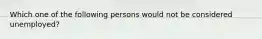 Which one of the following persons would not be considered unemployed?