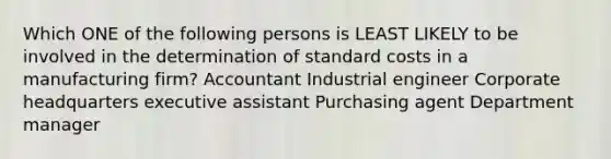 Which ONE of the following persons is LEAST LIKELY to be involved in the determination of standard costs in a manufacturing firm? Accountant Industrial engineer Corporate headquarters executive assistant Purchasing agent Department manager