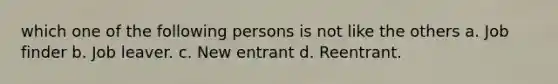 which one of the following persons is not like the others a. Job finder b. Job leaver. c. New entrant d. Reentrant.