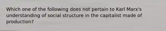 Which one of the following does not pertain to Karl Marx's understanding of social structure in the capitalist made of production?