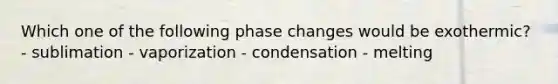 Which one of the following phase changes would be exothermic? - sublimation - vaporization - condensation - melting