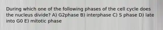 During which one of the following phases of the cell cycle does the nucleus divide? A) G2phase B) interphase C) S phase D) late into G0 E) mitotic phase