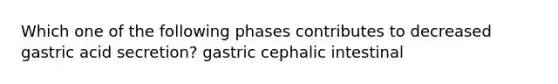 Which one of the following phases contributes to decreased gastric acid secretion? gastric cephalic intestinal