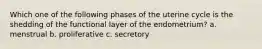 Which one of the following phases of the uterine cycle is the shedding of the functional layer of the endometrium? a. menstrual b. proliferative c. secretory