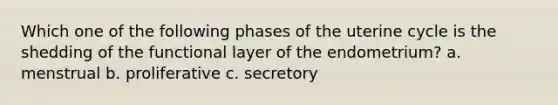 Which one of the following phases of the uterine cycle is the shedding of the functional layer of the endometrium? a. menstrual b. proliferative c. secretory