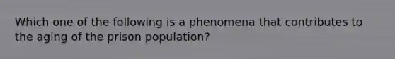 Which one of the following is a phenomena that contributes to the aging of the prison population?