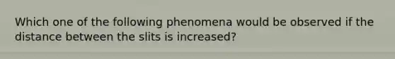 Which one of the following phenomena would be observed if the distance between the slits is increased?