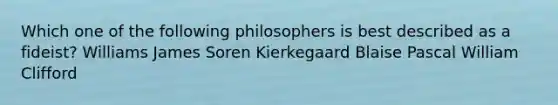 Which one of the following philosophers is best described as a fideist? Williams James Soren Kierkegaard Blaise Pascal William Clifford