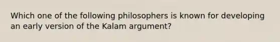 Which one of the following philosophers is known for developing an early version of the Kalam argument?