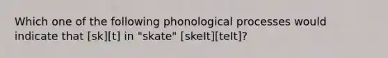 Which one of the following phonological processes would indicate that [sk][t] in "skate" [skeIt][teIt]?