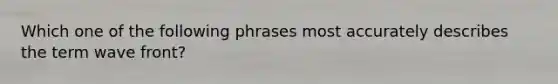 Which one of the following phrases most accurately describes the term wave front?