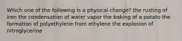 Which one of the following is a physical change? the rusting of iron the condensation of water vapor the baking of a potato the formation of polyethylene from ethylene the explosion of nitroglycerine