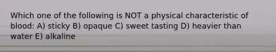 Which one of the following is NOT a physical characteristic of blood: A) sticky B) opaque C) sweet tasting D) heavier than water E) alkaline