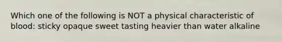 Which one of the following is NOT a physical characteristic of blood: sticky opaque sweet tasting heavier than water alkaline