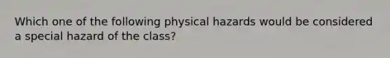 Which one of the following physical hazards would be considered a special hazard of the class?